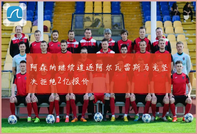 阿森纳继续追逐阿尔瓦雷斯马竞坚决拒绝2亿报价