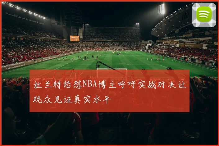 杜兰特怒怼NBA博主呼吁实战对决让观众见证真实水平