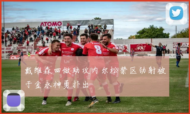 戴维森回做助攻内尔松禁区劲射被于金永神勇扑出
