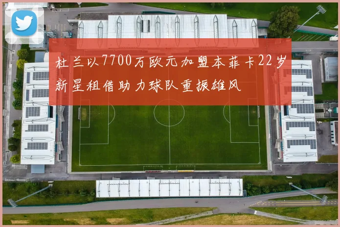 杜兰以7700万欧元加盟本菲卡22岁新星租借助力球队重振雄风