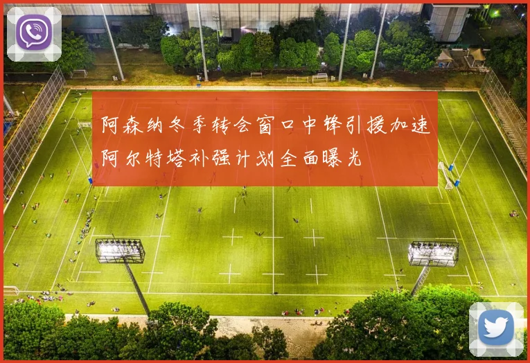 阿森纳冬季转会窗口中锋引援加速阿尔特塔补强计划全面曝光